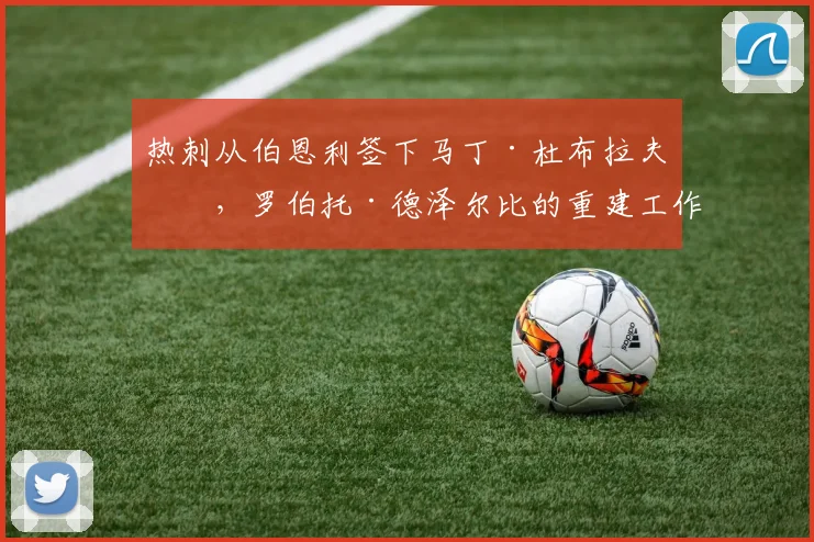 热刺从伯恩利签下马丁·杜布拉夫卡，罗伯托·德泽尔比的重建工作仍在继续